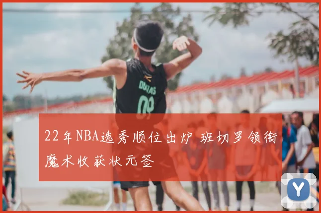 22年NBA选秀顺位出炉 班切罗领衔魔术收获状元签