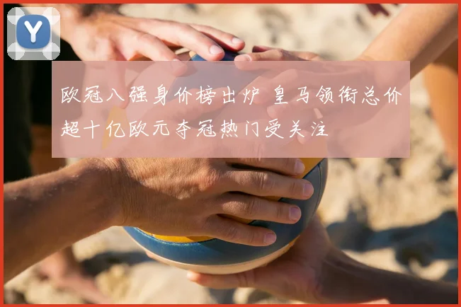 欧冠八强身价榜出炉 皇马领衔总价超十亿欧元夺冠热门受关注