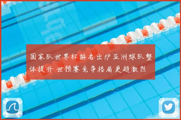 国家队世界杯排名出炉亚洲球队整体提升 世预赛竞争格局更趋激烈