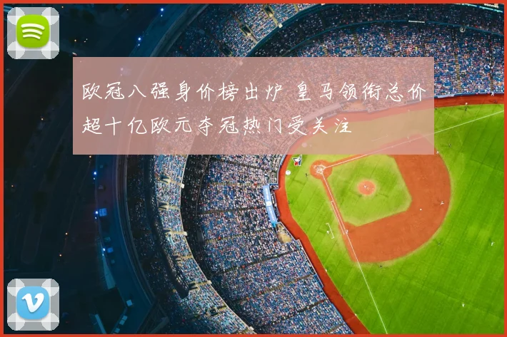 欧冠八强身价榜出炉 皇马领衔总价超十亿欧元夺冠热门受关注