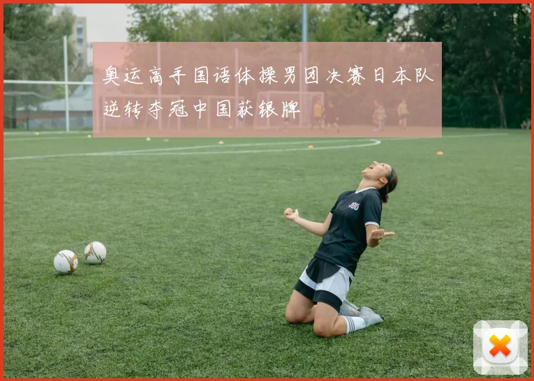 奥运高手国语体操男团决赛日本队逆转夺冠中国获银牌
