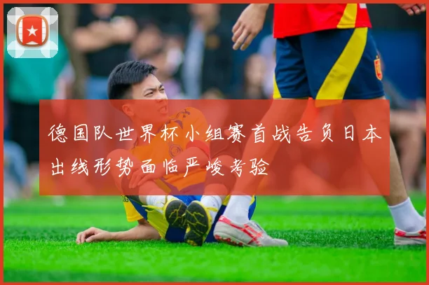德国队世界杯小组赛首战告负日本出线形势面临严峻考验