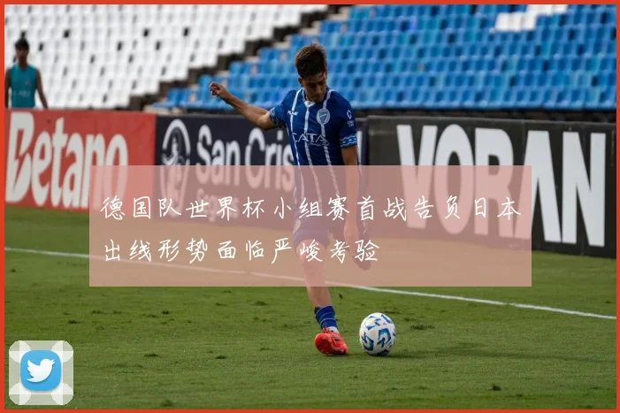 德国队世界杯小组赛首战告负日本出线形势面临严峻考验
