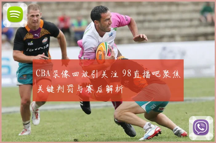 CBA录像回放引关注 98直播吧聚焦关键判罚与赛后解析