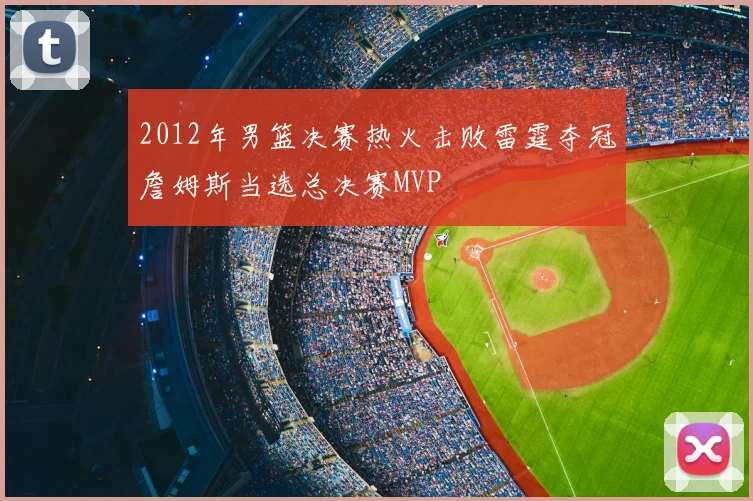 2012年男篮决赛热火击败雷霆夺冠詹姆斯当选总决赛MVP