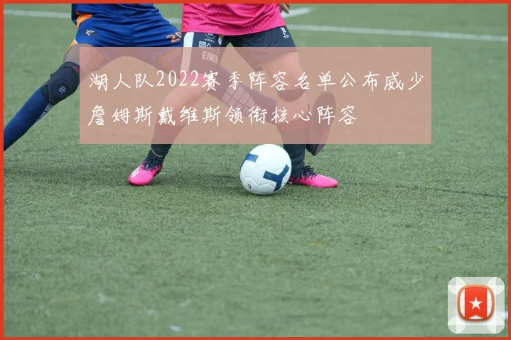 湖人队2022赛季阵容名单公布威少詹姆斯戴维斯领衔核心阵容