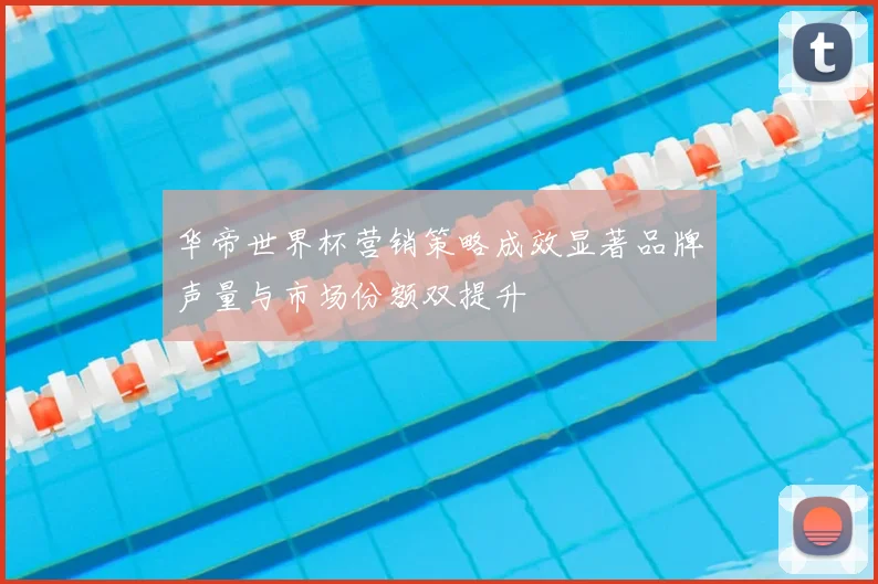 华帝世界杯营销策略成效显著品牌声量与市场份额双提升
