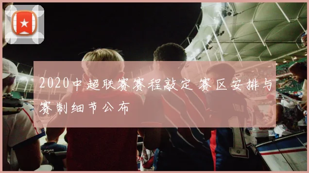 2020中超联赛赛程敲定 赛区安排与赛制细节公布
