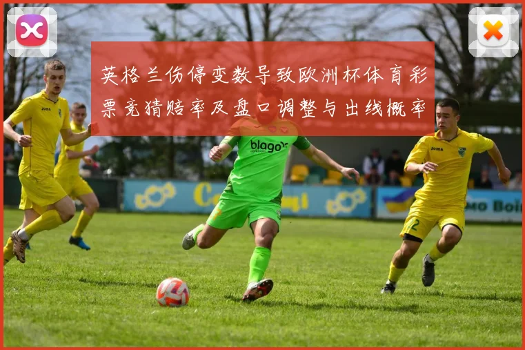 英格兰伤停变数导致欧洲杯体育彩票竞猜赔率及盘口调整与出线概率变化