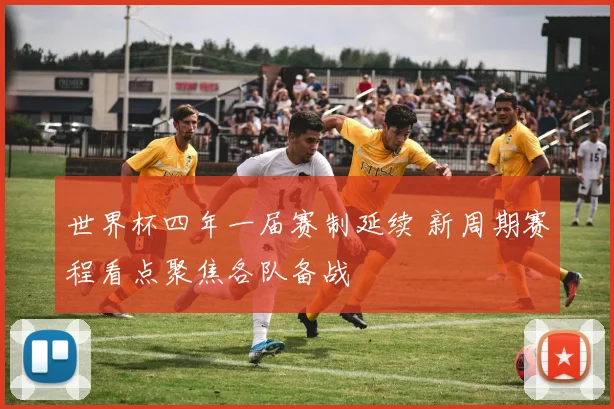 世界杯四年一届赛制延续 新周期赛程看点聚焦各队备战