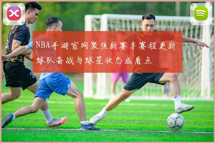 NBA手游官网聚焦新赛季赛程更新 球队备战与球星状态成看点