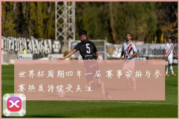 世界杯周期四年一届 赛事安排与参赛热度持续受关注
