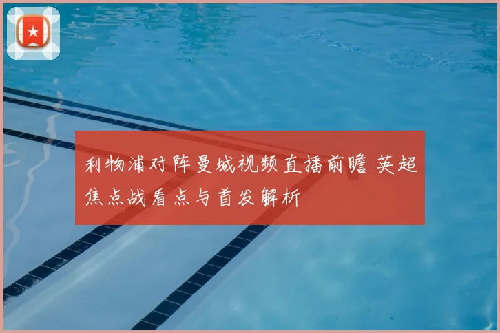 利物浦对阵曼城视频直播前瞻 英超焦点战看点与首发解析
