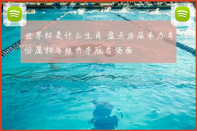 世界杯是什么生肖 盘点历届举办年份属相与经典夺冠名场面