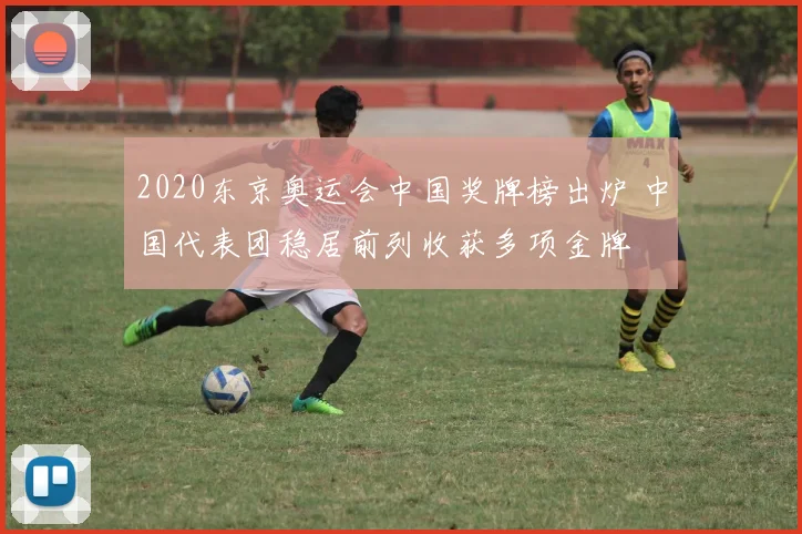 2020东京奥运会中国奖牌榜出炉 中国代表团稳居前列收获多项金牌