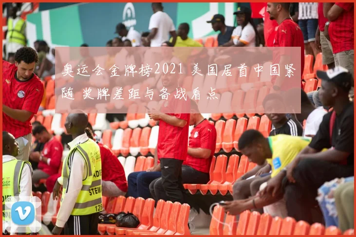 奥运会金牌榜2021 美国居首中国紧随 奖牌差距与备战看点