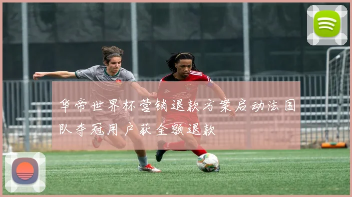 华帝世界杯营销退款方案启动法国队夺冠用户获全额退款