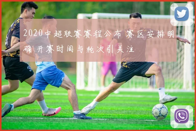 2020中超联赛赛程公布 赛区安排明确 开赛时间与轮次引关注